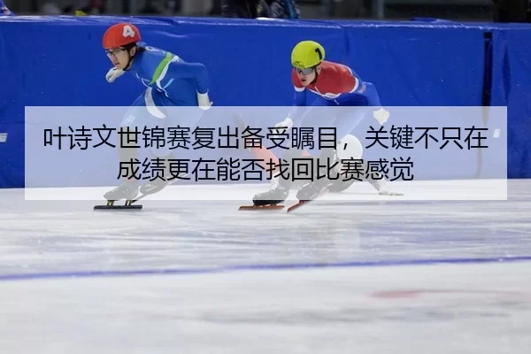 叶诗文世锦赛复出备受瞩目，关键不只在成绩更在能否找回比赛感觉